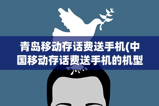 青岛移动存话费送手机(中国移动存话费送手机的机型都有哪些越详细越好。)