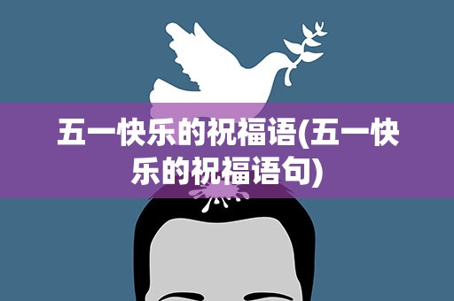 五一快乐的祝福语(五一快乐的祝福语句)