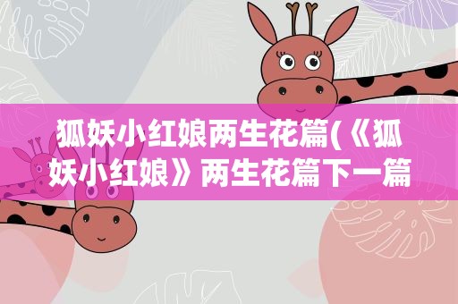 狐妖小红娘两生花篇(《狐妖小红娘》两生花篇下一篇是什么)