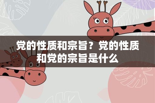 党的性质和宗旨？党的性质和党的宗旨是什么