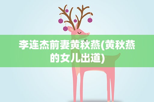 李连杰前妻黄秋燕(黄秋燕的女儿出道)