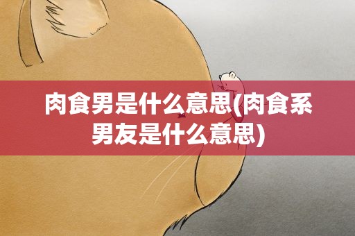 肉食男是什么意思(肉食系男友是什么意思)