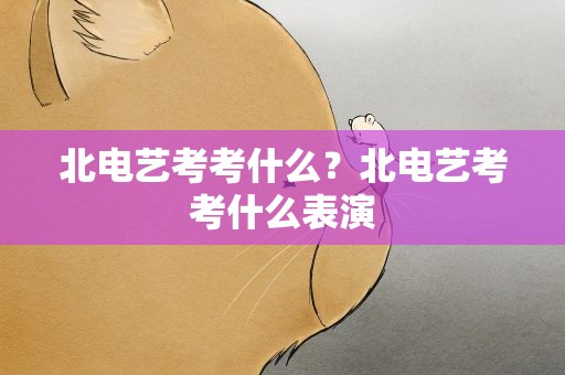 北电艺考考什么？北电艺考考什么表演
