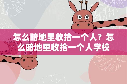 怎么暗地里收拾一个人？怎么暗地里收拾一个人学校