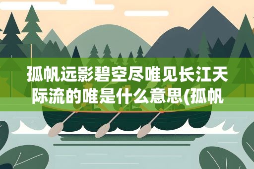 孤帆远影碧空尽唯见长江天际流的唯是什么意思(孤帆远影碧空尽唯见长江天际流中的唯是什么意思)