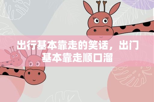 出行基本靠走的笑话，出门基本靠走顺口溜
