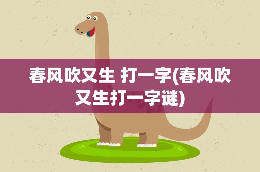 春风吹又生 打一字(春风吹又生打一字谜)