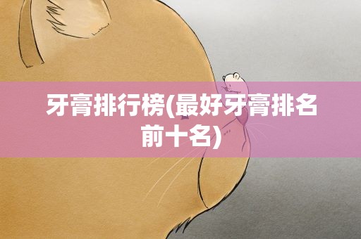牙膏排行榜(最好牙膏排名前十名)