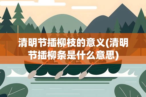 清明节插柳枝的意义(清明节插柳条是什么意思)