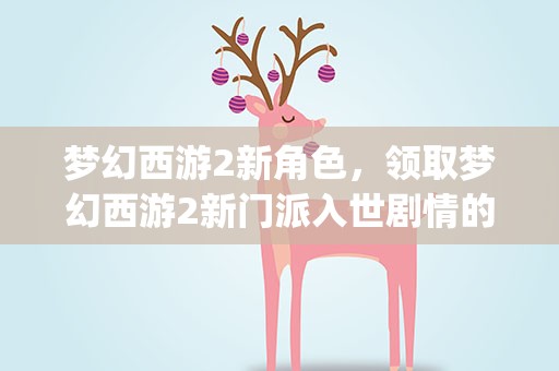 梦幻西游2新角色，领取梦幻西游2新门派入世剧情的npc是谁