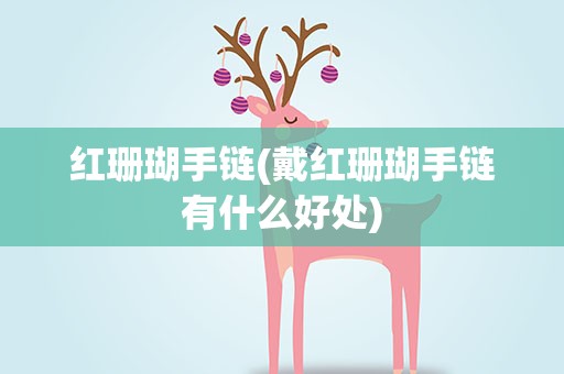 红珊瑚手链(戴红珊瑚手链有什么好处)