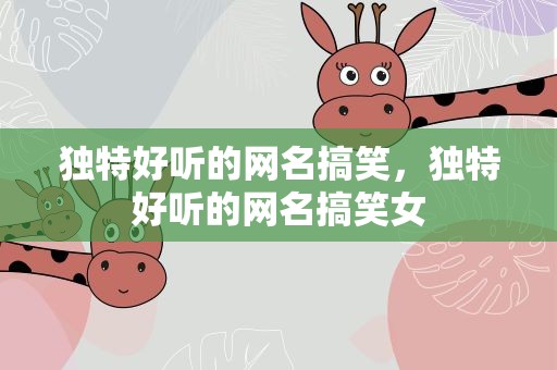 独特好听的网名搞笑，独特好听的网名搞笑女