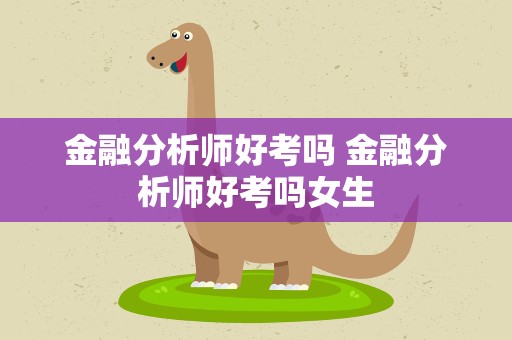 金融分析师好考吗 金融分析师好考吗女生
