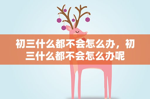 初三什么都不会怎么办，初三什么都不会怎么办呢