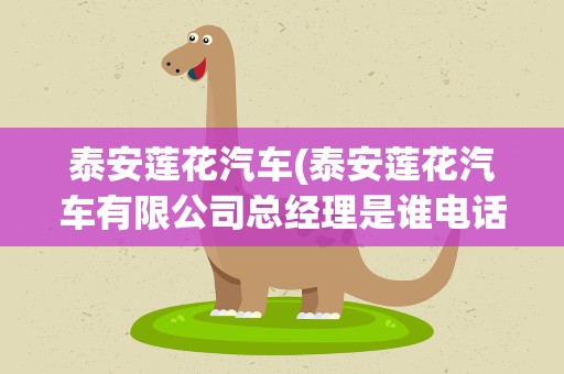 泰安莲花汽车(泰安莲花汽车有限公司总经理是谁电话是多少)