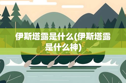 伊斯塔露是什么(伊斯塔露是什么神)