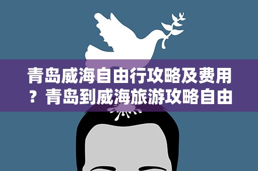 青岛威海自由行攻略及费用？青岛到威海旅游攻略自由行