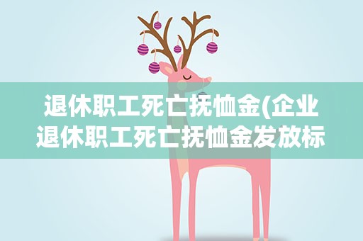 退休职工死亡抚恤金(企业退休职工死亡抚恤金发放标准2020)