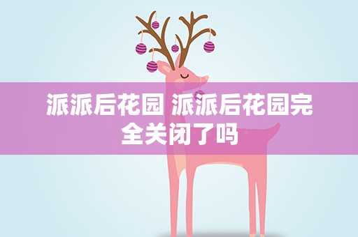 派派后花园 派派后花园完全关闭了吗