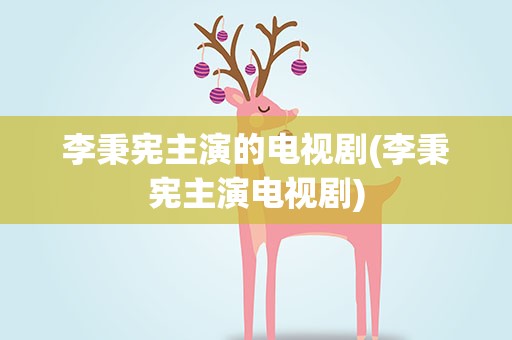 李秉宪主演的电视剧(李秉宪主演电视剧)