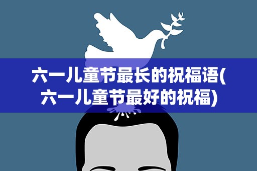 六一儿童节最长的祝福语(六一儿童节最好的祝福)