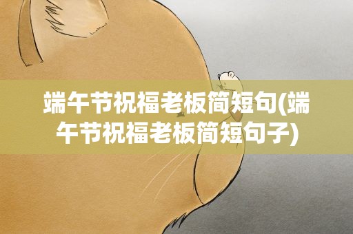 端午节祝福老板简短句(端午节祝福老板简短句子)