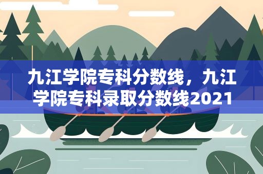 九江学院专科分数线，九江学院专科录取分数线2021