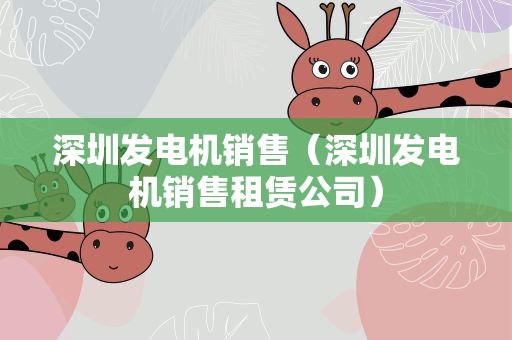 深圳发电机销售（深圳发电机销售租赁公司）
