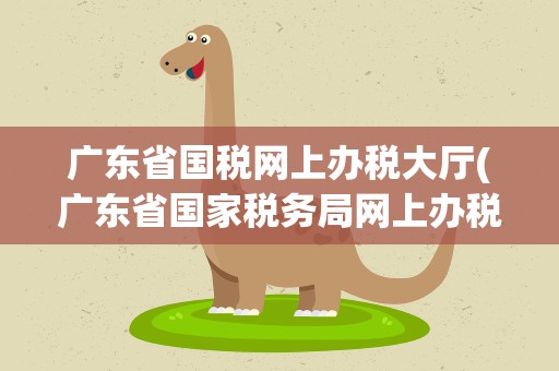 广东省国税网上办税大厅(广东省国家税务局网上办税大厅企业所得税年税如何缴纳)