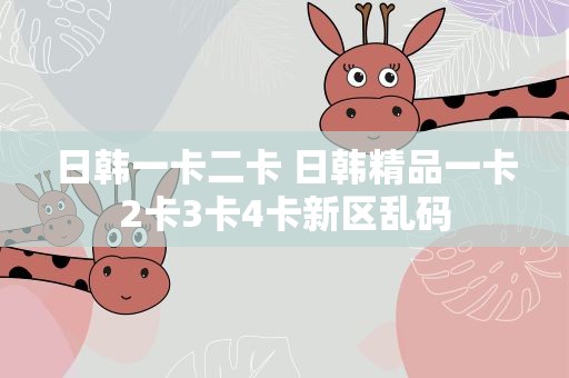 日韩一卡二卡 日韩精品一卡2卡3卡4卡新区乱码