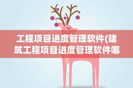 工程项目进度管理软件(建筑工程项目进度管理软件哪个好用)