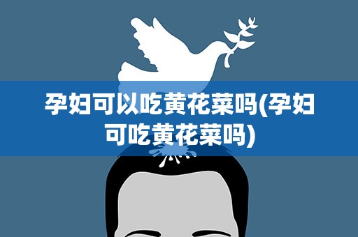 孕妇可以吃黄花菜吗(孕妇可吃黄花菜吗)