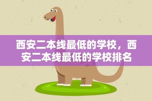 西安二本线最低的学校，西安二本线最低的学校排名