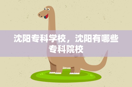 沈阳专科学校，沈阳有哪些专科院校