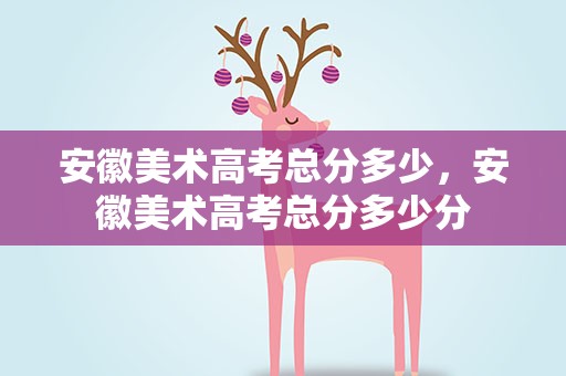 安徽美术高考总分多少，安徽美术高考总分多少分