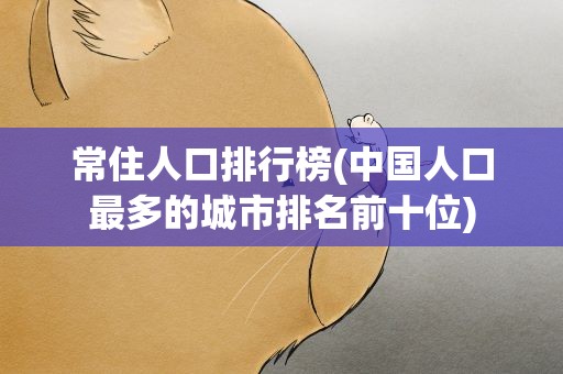 常住人口排行榜(中国人口最多的城市排名前十位)