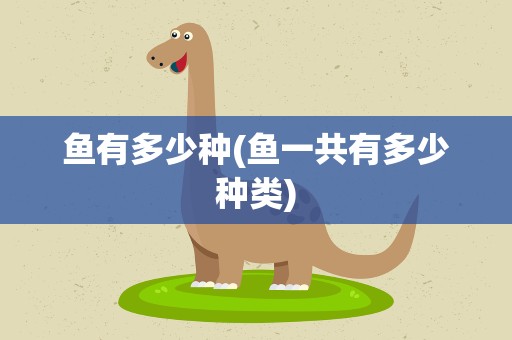 鱼有多少种(鱼一共有多少种类)