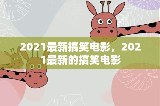 2021最新搞笑电影，2021最新的搞笑电影