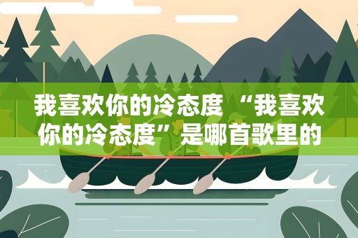 我喜欢你的冷态度 “我喜欢你的冷态度”是哪首歌里的歌词