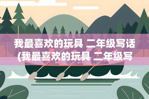 我最喜欢的玩具 二年级写话(我最喜欢的玩具 二年级写话飞机)