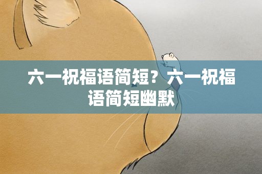 六一祝福语简短？六一祝福语简短幽默