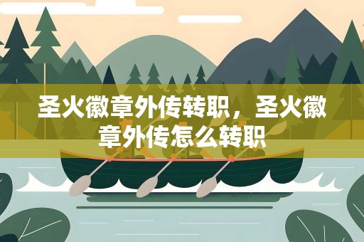 圣火徽章外传转职，圣火徽章外传怎么转职