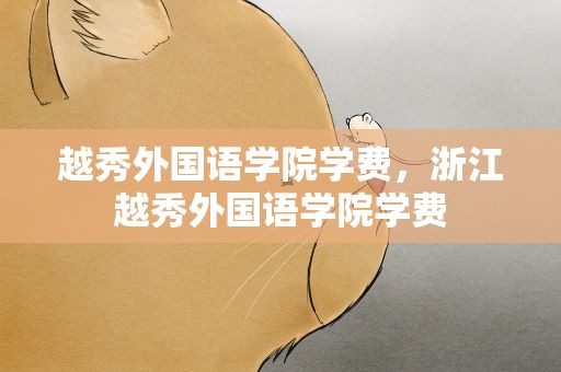 越秀外国语学院学费，浙江越秀外国语学院学费