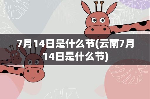7月14日是什么节(云南7月14日是什么节)