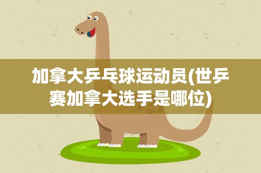 加拿大乒乓球运动员(世乒赛加拿大选手是哪位)