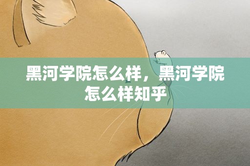黑河学院怎么样，黑河学院怎么样知乎