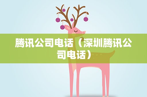 腾讯公司电话（深圳腾讯公司电话）
