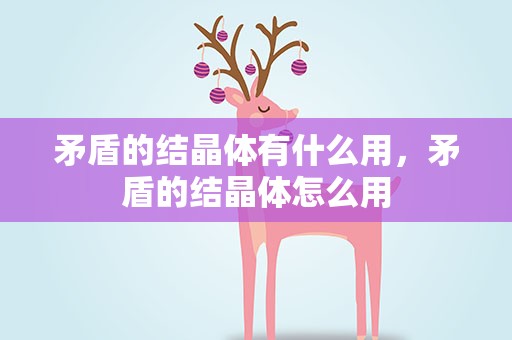 矛盾的结晶体有什么用，矛盾的结晶体怎么用