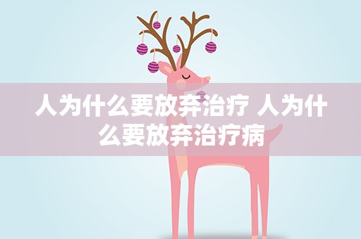 人为什么要放弃治疗 人为什么要放弃治疗病