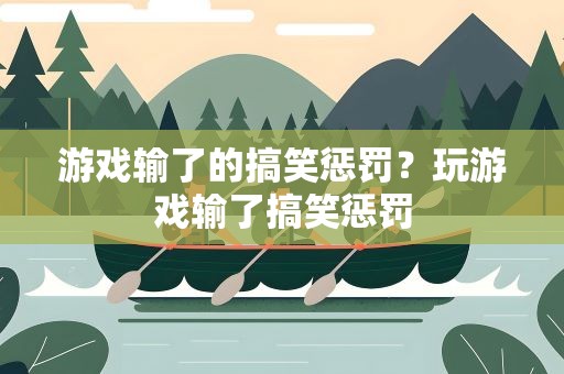 游戏输了的搞笑惩罚？玩游戏输了搞笑惩罚